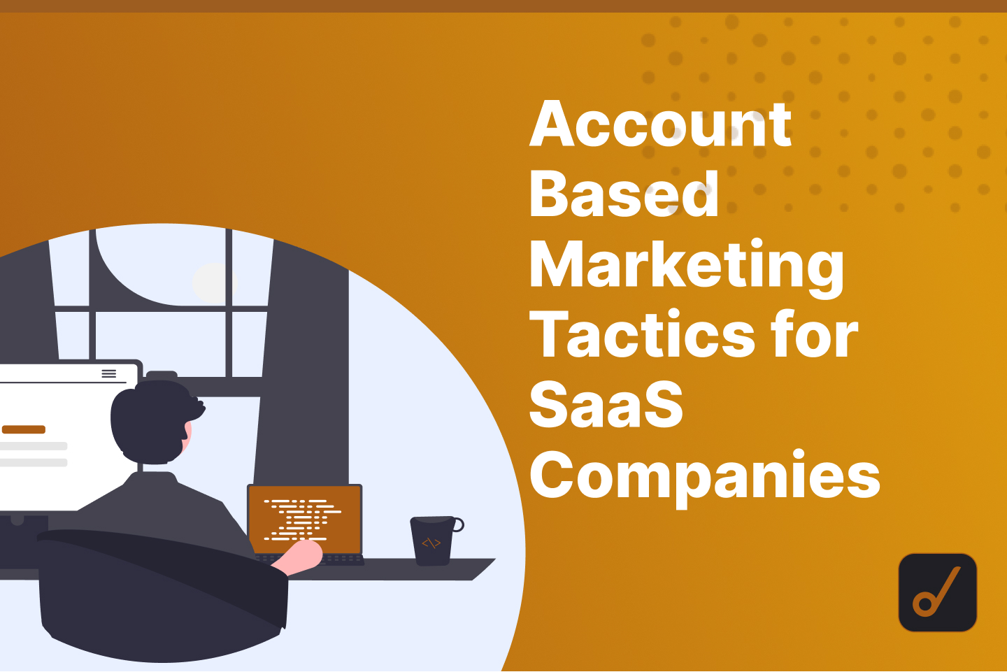 7 Account-Based Marketing Tactics for Your SaaS